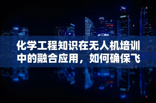 化学工程知识在无人机培训中的融合应用，如何确保飞行安全？