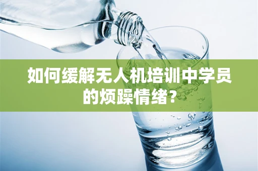如何缓解无人机培训中学员的烦躁情绪？