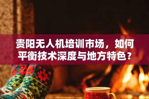 贵阳无人机培训市场，如何平衡技术深度与地方特色？