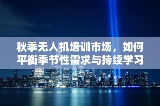 秋季无人机培训市场，如何平衡季节性需求与持续学习效果？