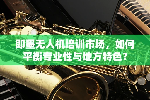 即墨无人机培训市场，如何平衡专业性与地方特色？