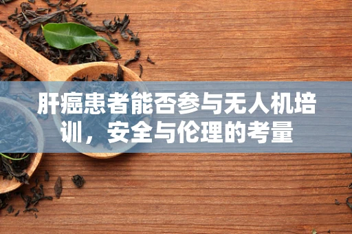 肝癌患者能否参与无人机培训，安全与伦理的考量