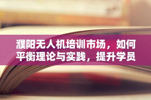 濮阳无人机培训市场，如何平衡理论与实践，提升学员实操能力？