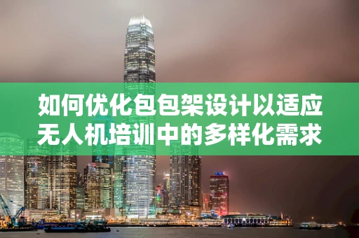 如何优化包包架设计以适应无人机培训中的多样化需求？