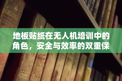 地板贴纸在无人机培训中的角色，安全与效率的双重保障？