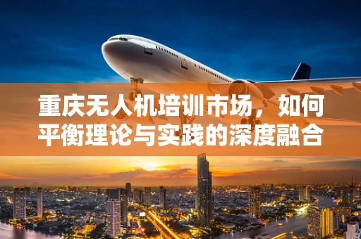 重庆无人机培训市场，如何平衡理论与实践的深度融合？