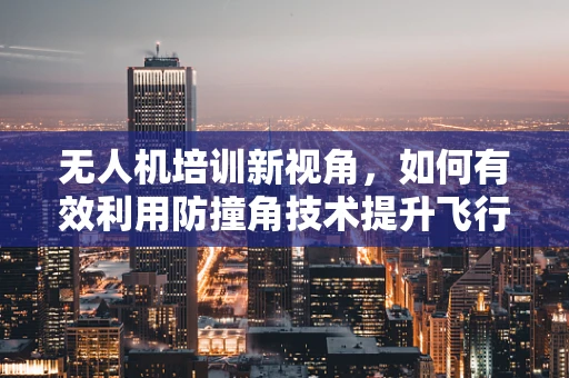 无人机培训新视角，如何有效利用防撞角技术提升飞行安全？