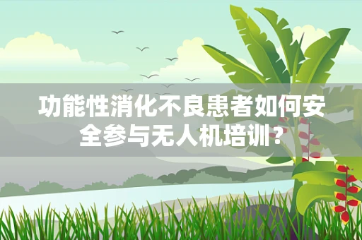 功能性消化不良患者如何安全参与无人机培训？