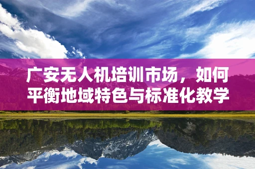 广安无人机培训市场，如何平衡地域特色与标准化教学？