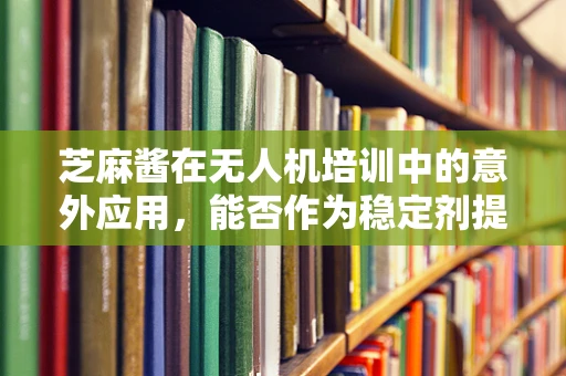 芝麻酱在无人机培训中的意外应用，能否作为稳定剂提升电池性能？