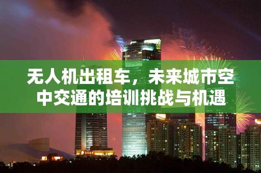 无人机出租车，未来城市空中交通的培训挑战与机遇