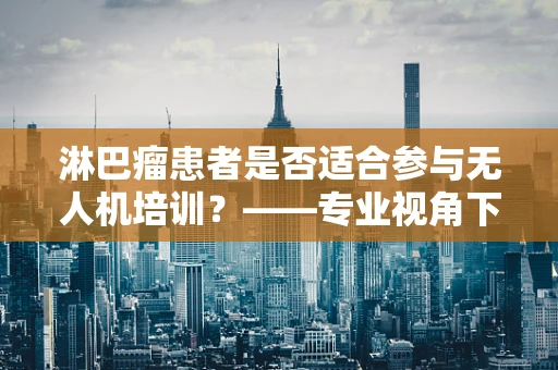 淋巴瘤患者是否适合参与无人机培训？——专业视角下的安全考量