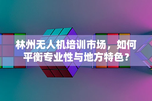 林州无人机培训市场，如何平衡专业性与地方特色？
