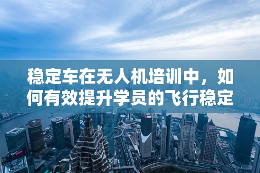 稳定车在无人机培训中，如何有效提升学员的飞行稳定性？