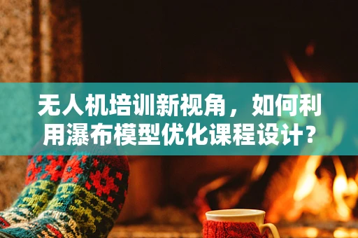 无人机培训新视角，如何利用瀑布模型优化课程设计？