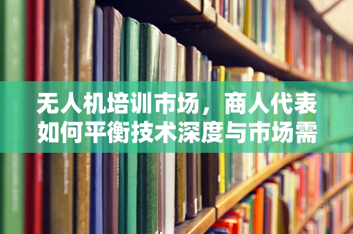无人机培训市场，商人代表如何平衡技术深度与市场需求？