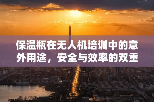 保温瓶在无人机培训中的意外用途，安全与效率的双重考量