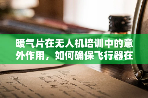 暖气片在无人机培训中的意外作用，如何确保飞行器在寒冷环境下的安全运行？