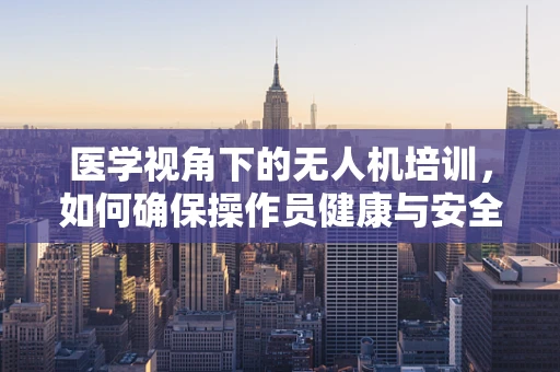 医学视角下的无人机培训，如何确保操作员健康与安全？