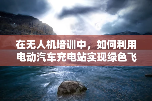 在无人机培训中，如何利用电动汽车充电站实现绿色飞行？