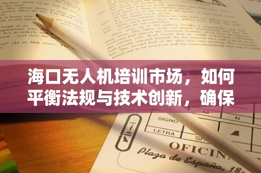 海口无人机培训市场，如何平衡法规与技术创新，确保安全高效培训？