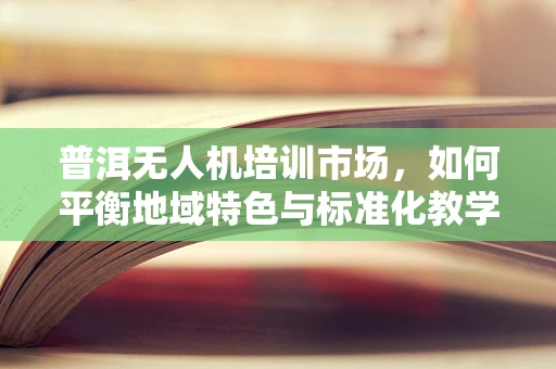 普洱无人机培训市场，如何平衡地域特色与标准化教学？