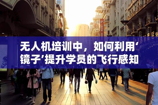 无人机培训中，如何利用‘镜子’提升学员的飞行感知能力？