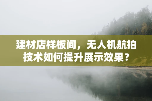 建材店样板间，无人机航拍技术如何提升展示效果？