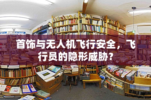 首饰与无人机飞行安全，飞行员的隐形威胁？