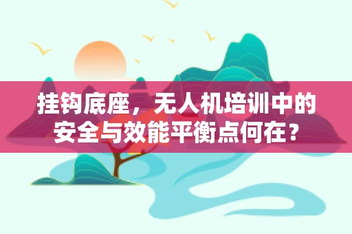 挂钩底座，无人机培训中的安全与效能平衡点何在？