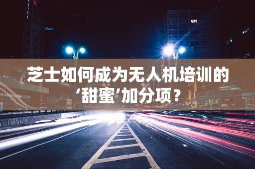 芝士如何成为无人机培训的‘甜蜜’加分项？