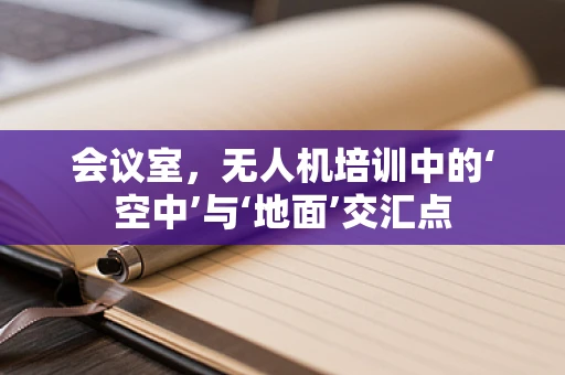 会议室，无人机培训中的‘空中’与‘地面’交汇点