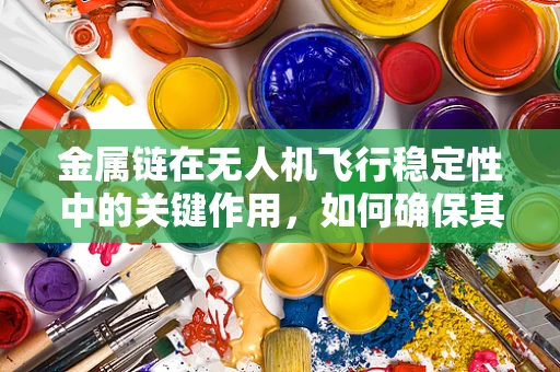 金属链在无人机飞行稳定性中的关键作用，如何确保其安全与高效？