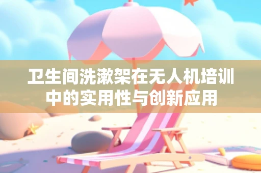 卫生间洗漱架在无人机培训中的实用性与创新应用