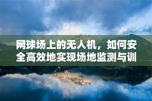 网球场上的无人机，如何安全高效地实现场地监测与训练辅助？