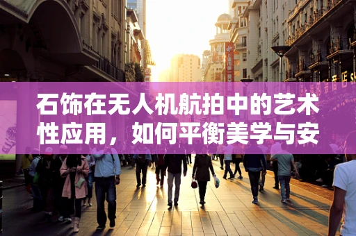 石饰在无人机航拍中的艺术性应用，如何平衡美学与安全？