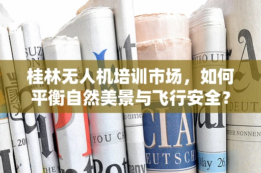 桂林无人机培训市场，如何平衡自然美景与飞行安全？