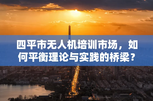 四平市无人机培训市场，如何平衡理论与实践的桥梁？