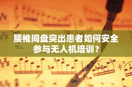 腰椎间盘突出患者如何安全参与无人机培训？