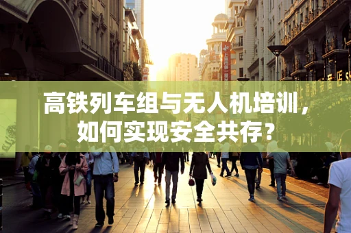 高铁列车组与无人机培训，如何实现安全共存？