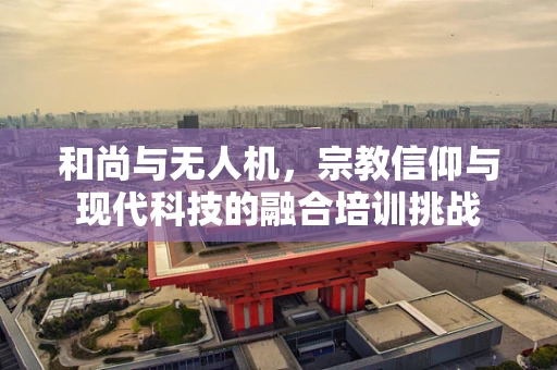 和尚与无人机，宗教信仰与现代科技的融合培训挑战