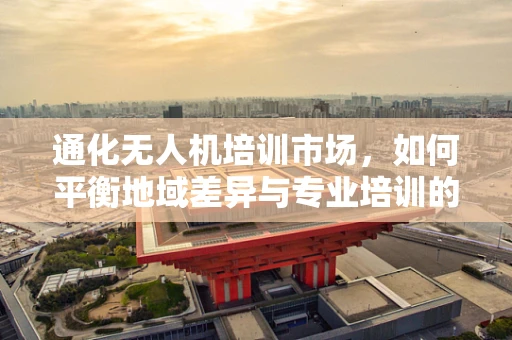 通化无人机培训市场，如何平衡地域差异与专业培训的深度？