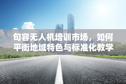 句容无人机培训市场，如何平衡地域特色与标准化教学？