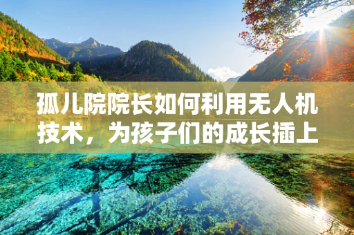 孤儿院院长如何利用无人机技术，为孩子们的成长插上翅膀？