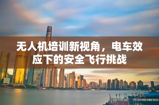 无人机培训新视角，电车效应下的安全飞行挑战