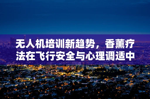 无人机培训新趋势，香薰疗法在飞行安全与心理调适中的角色？