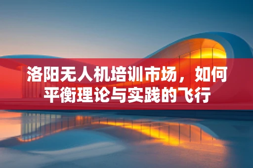 洛阳无人机培训市场，如何平衡理论与实践的飞行