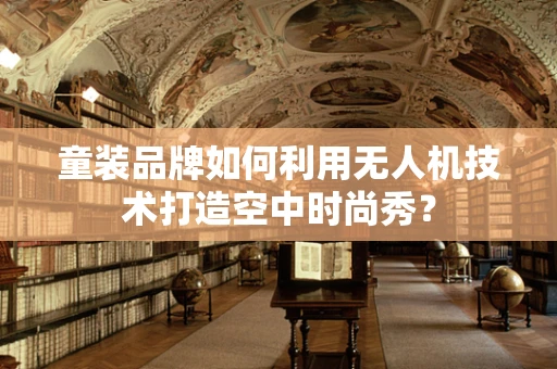 童装品牌如何利用无人机技术打造空中时尚秀？