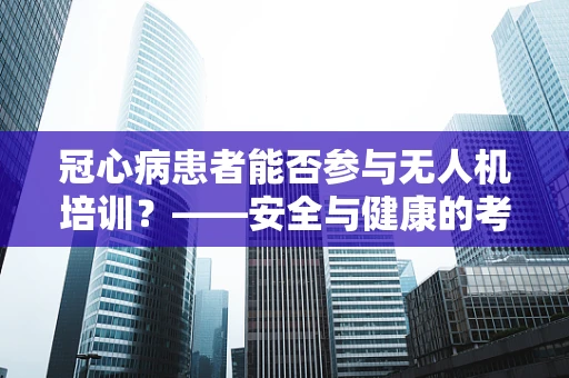 冠心病患者能否参与无人机培训？——安全与健康的考量