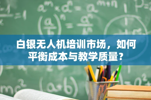 白银无人机培训市场，如何平衡成本与教学质量？